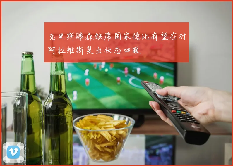 克里斯滕森缺席国家德比有望在对阿拉维斯复出状态回暖