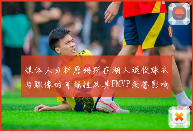 媒体人分析詹姆斯在湖人退役球衣与雕像的可能性及其FMVP荣誉影响