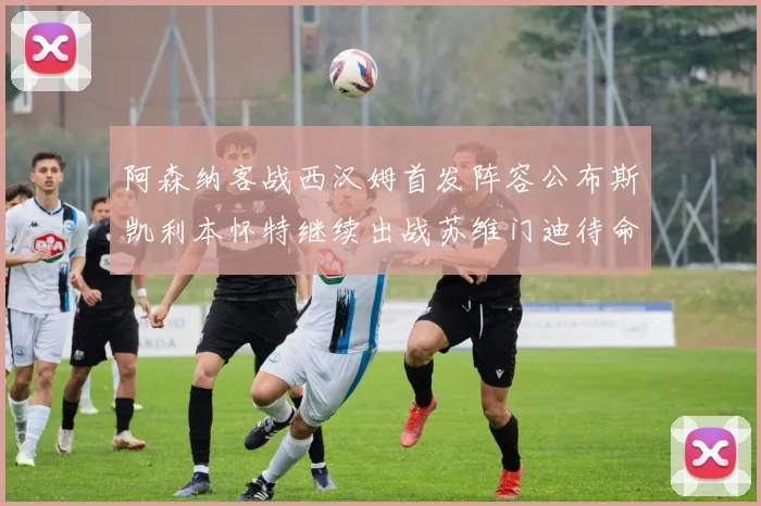 阿森纳客战西汉姆首发阵容公布斯凯利本怀特继续出战苏维门迪待命替补