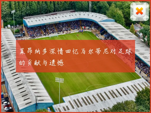莱昂纳多深情回忆马尔蒂尼对足球的贡献与遗憾