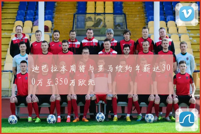 迪巴拉本周将与罗马续约年薪达300万至350万欧元
