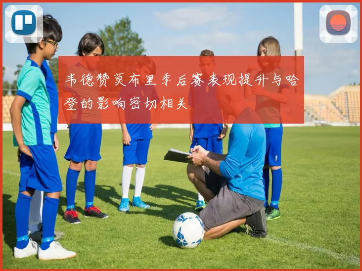韦德赞莫布里季后赛表现提升与哈登的影响密切相关