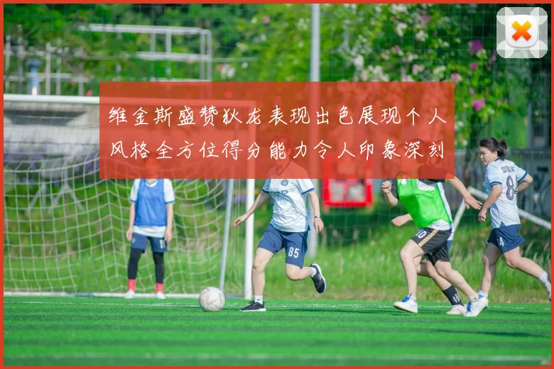 维金斯盛赞狄龙表现出色展现个人风格全方位得分能力令人印象深刻
