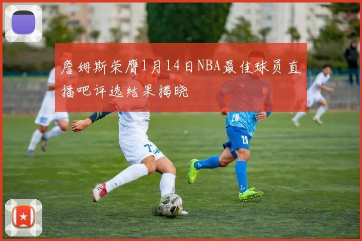 詹姆斯荣膺1月14日NBA最佳球员直播吧评选结果揭晓