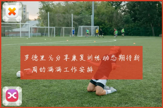 罗德里戈分享康复训练动态期待新一周的满满工作安排