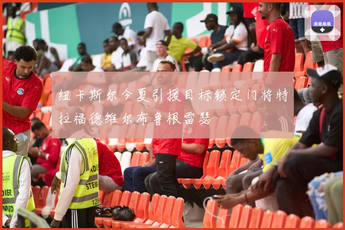 纽卡斯尔今夏引援目标锁定门将特拉福德维尔布鲁根雷瑟