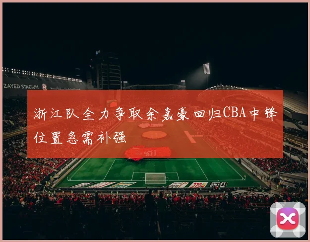 浙江队全力争取余嘉豪回归CBA中锋位置急需补强