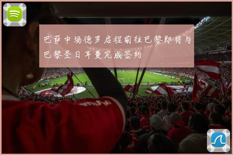 巴萨中场德罗启程前往巴黎即将与巴黎圣日耳曼完成签约