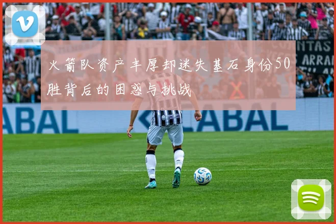 火箭队资产丰厚却迷失基石身份50胜背后的困惑与挑战