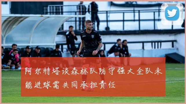 阿尔特塔谈森林队防守强大全队未能进球需共同承担责任