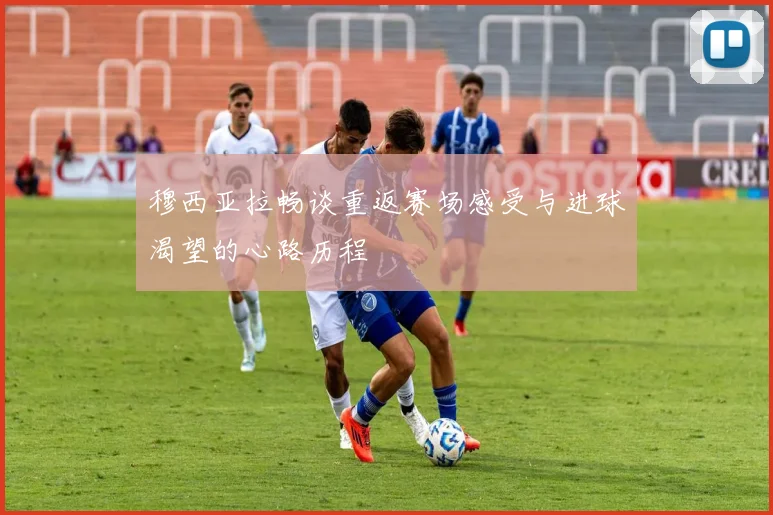 穆西亚拉畅谈重返赛场感受与进球渴望的心路历程