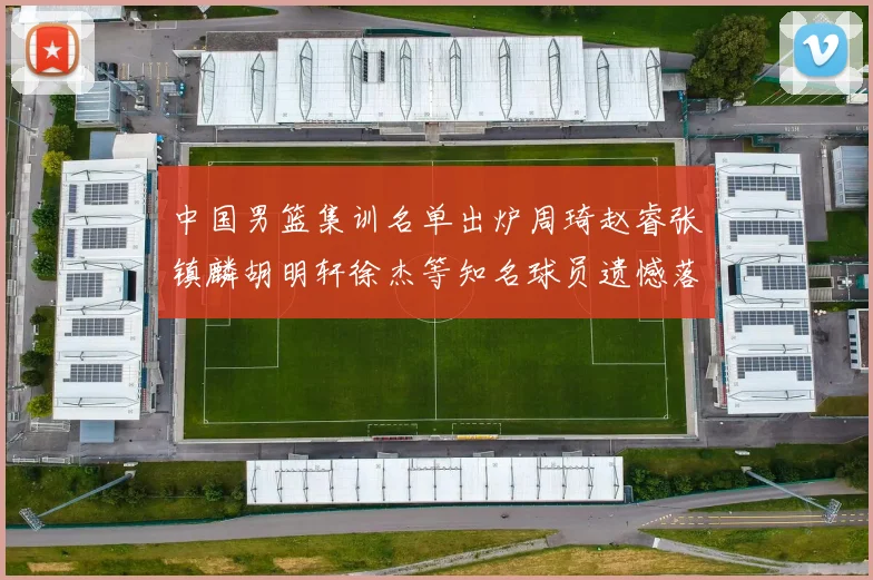 中国男篮集训名单出炉周琦赵睿张镇麟胡明轩徐杰等知名球员遗憾落选