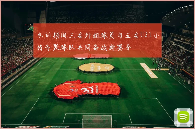 冬训期间三名外租球员与五名U21小将齐聚球队共同备战新赛季