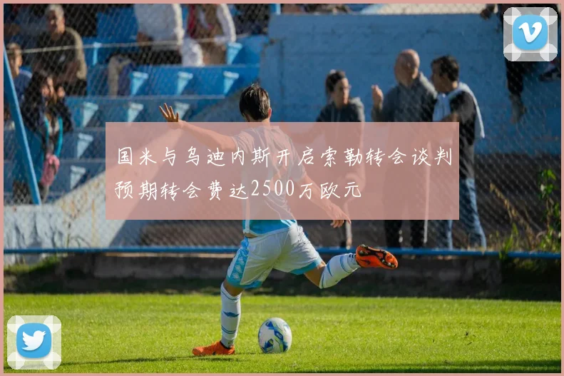 国米与乌迪内斯开启索勒转会谈判预期转会费达2500万欧元