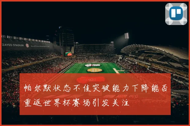 帕尔默状态不佳突破能力下降能否重返世界杯赛场引发关注