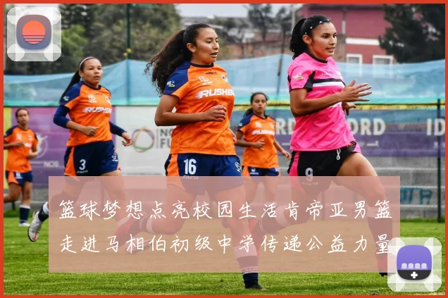 篮球梦想点亮校园生活肯帝亚男篮走进马相伯初级中学传递公益力量